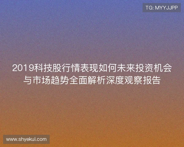 2019科技股行情表现如何未来投资机会与市场趋势全面解析深度观察报告
