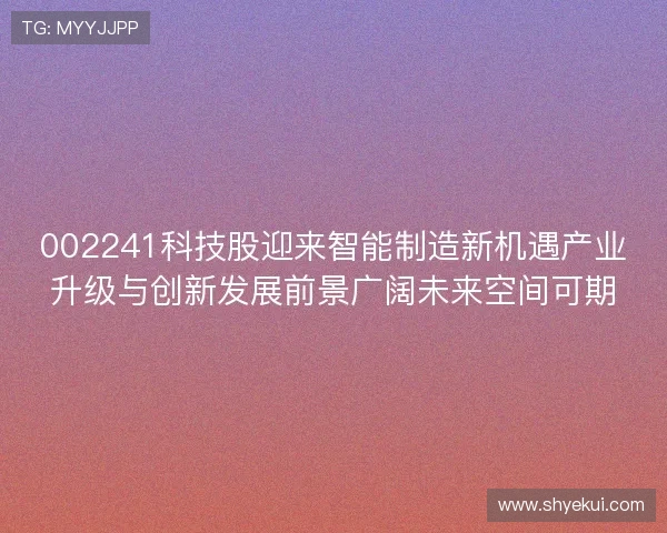002241科技股迎来智能制造新机遇产业升级与创新发展前景广阔未来空间可期